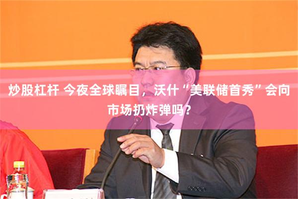 炒股杠杆 今夜全球瞩目,沃什“美联储首秀”会向市场扔炸弹吗?