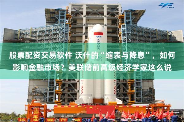 股票配资交易软件 沃什的“缩表与降息”，如何影响金融市场？美联储前高级经济学家这么说