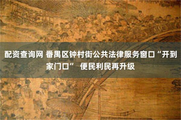 配资查询网 番禺区钟村街公共法律服务窗口“开到家门口”  便民利民再升级