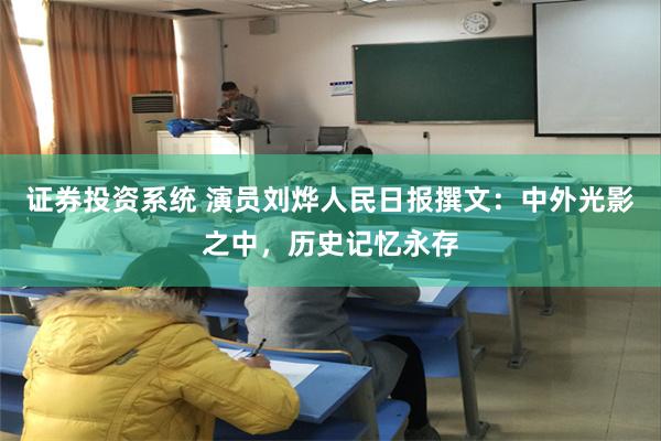 证券投资系统 演员刘烨人民日报撰文：中外光影之中，历史记忆永存