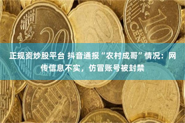 正规资炒股平台 抖音通报“农村成哥”情况：网传信息不实，仿冒账号被封禁