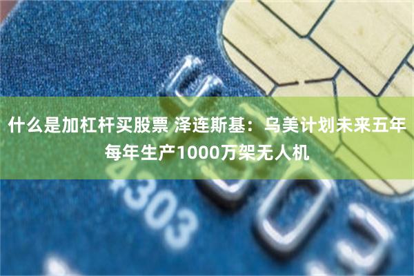 什么是加杠杆买股票 泽连斯基：乌美计划未来五年每年生产1000万架无人机