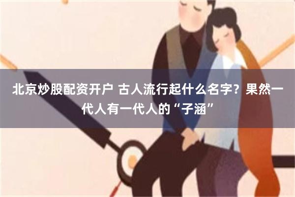 北京炒股配资开户 古人流行起什么名字？果然一代人有一代人的“子涵”