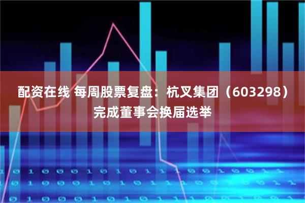 配资在线 每周股票复盘：杭叉集团（603298）完成董事会换届选举