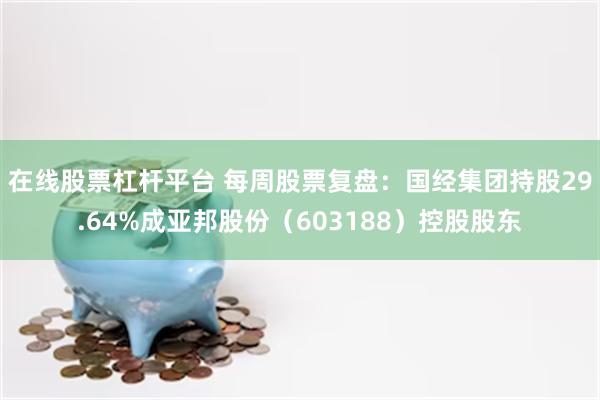 在线股票杠杆平台 每周股票复盘：国经集团持股29.64%成亚邦股份（603188）控股股东