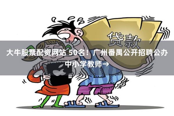 大牛股票配资网站 50名！广州番禺公开招聘公办中小学教师→