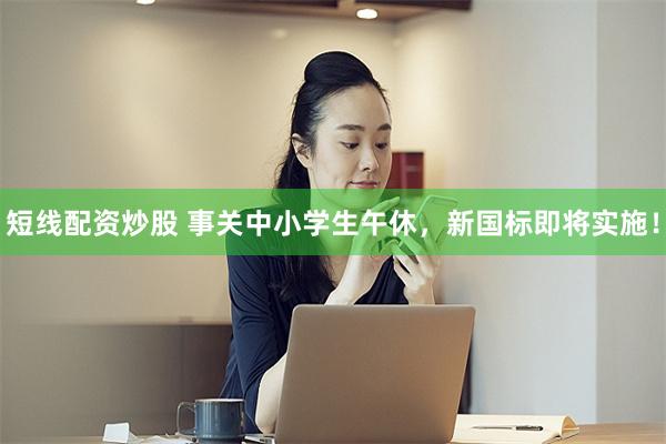 短线配资炒股 事关中小学生午休，新国标即将实施！