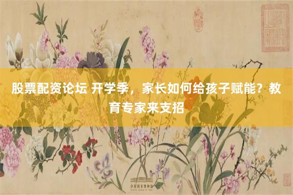股票配资论坛 开学季,家长如何给孩子赋能?教育专家来支招