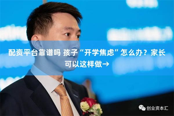 配资平台靠谱吗 孩子“开学焦虑”怎么办？家长可以这样做→