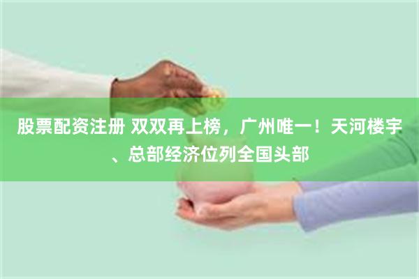 股票配资注册 双双再上榜，广州唯一！天河楼宇、总部经济位列全国头部