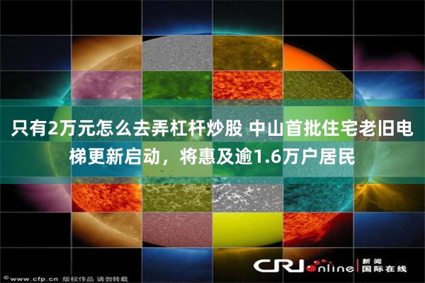 只有2万元怎么去弄杠杆炒股 中山首批住宅老旧电梯更新启动，将惠及逾1.6万户居民