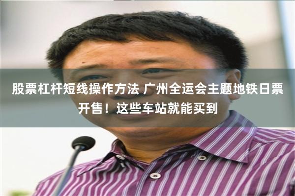 股票杠杆短线操作方法 广州全运会主题地铁日票开售！这些车站就能买到