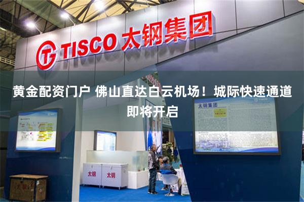 黄金配资门户 佛山直达白云机场！城际快速通道即将开启