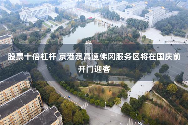股票十倍杠杆 京港澳高速佛冈服务区将在国庆前开门迎客