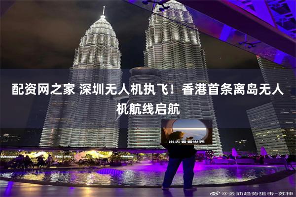 配资网之家 深圳无人机执飞！香港首条离岛无人机航线启航
