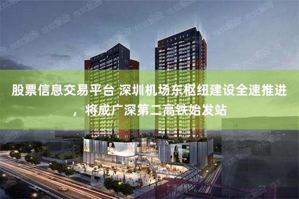 股票信息交易平台 深圳机场东枢纽建设全速推进,将成广深第二高铁始发站