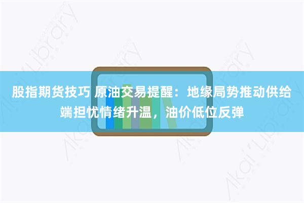 股指期货技巧 原油交易提醒：地缘局势推动供给端担忧情绪升温，油价低位反弹