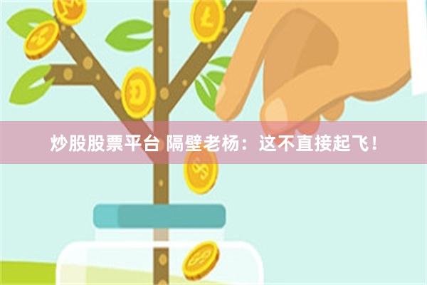 炒股股票平台 隔壁老杨：这不直接起飞！