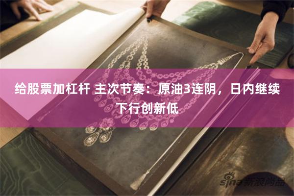给股票加杠杆 主次节奏：原油3连阴，日内继续下行创新低