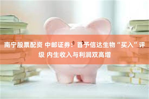 南宁股票配资 中邮证券:首予信达生物“买入”评级 内生收入与利润双高增