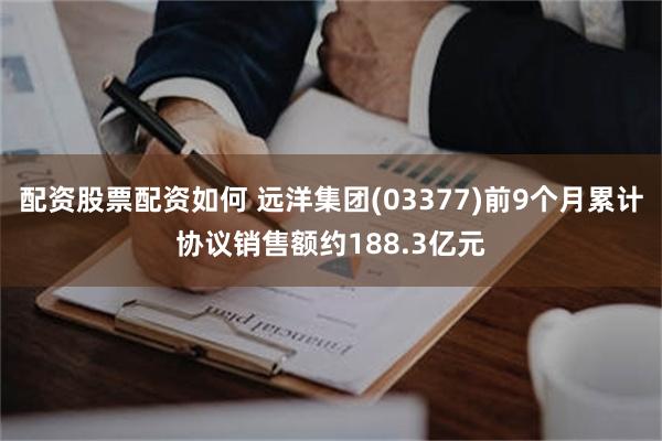 配资股票配资如何 远洋集团(03377)前9个月累计协议销售额约188.3亿元
