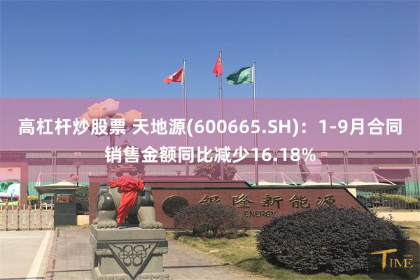 高杠杆炒股票 天地源(600665.SH)：1-9月合同销售金额同比减少16.18%