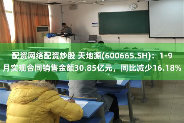 配资网络配资炒股 天地源(600665.SH)：1-9月实现合同销售金额30.85亿元，同比减少16.18%