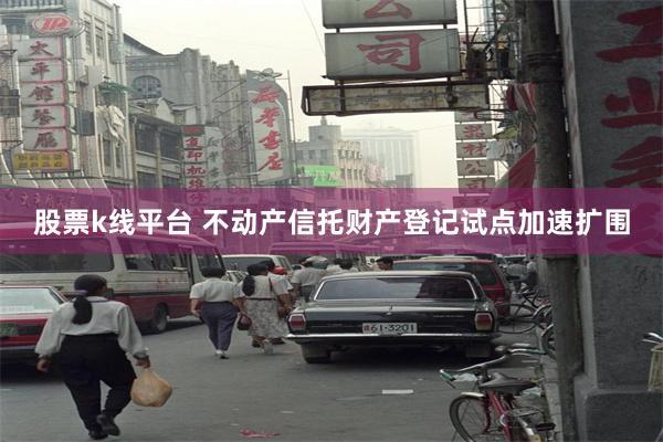 股票k线平台 不动产信托财产登记试点加速扩围