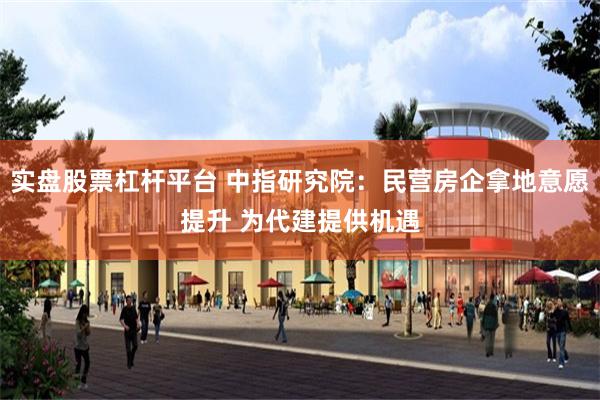 实盘股票杠杆平台 中指研究院：民营房企拿地意愿提升 为代建提供机遇