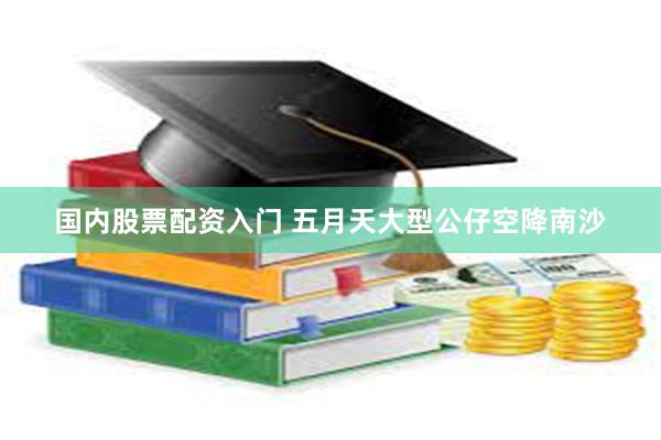 国内股票配资入门 五月天大型公仔空降南沙