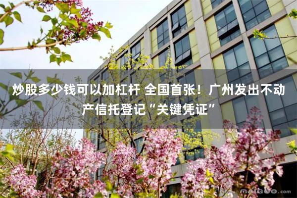 炒股多少钱可以加杠杆 全国首张！广州发出不动产信托登记“关键凭证”