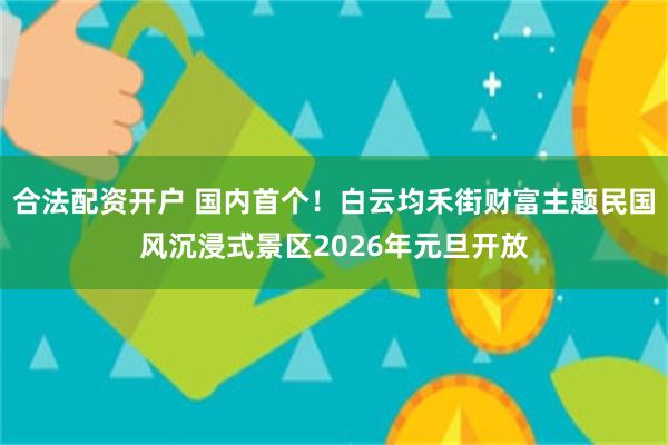 合法配资开户 国内首个！白云均禾街财富主题民国风沉浸式景区2026年元旦开放