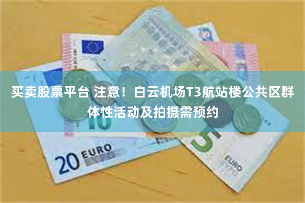 买卖股票平台 注意！白云机场T3航站楼公共区群体性活动及拍摄需预约