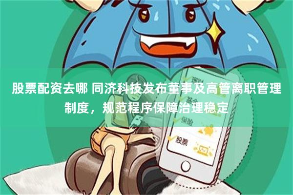 股票配资去哪 同济科技发布董事及高管离职管理制度，规范程序保障治理稳定