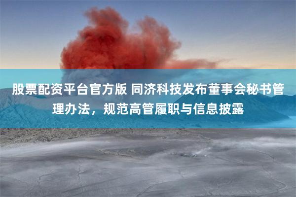 股票配资平台官方版 同济科技发布董事会秘书管理办法，规范高管履职与信息披露