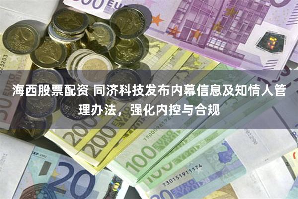 海西股票配资 同济科技发布内幕信息及知情人管理办法，强化内控与合规