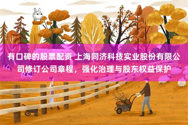 有口碑的股票配资 上海同济科技实业股份有限公司修订公司章程，强化治理与股东权益保护