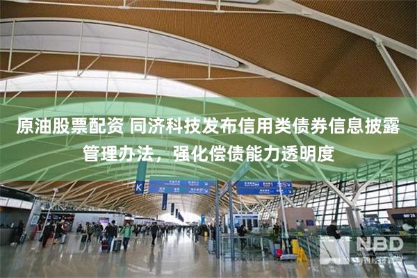 原油股票配资 同济科技发布信用类债券信息披露管理办法，强化偿债能力透明度