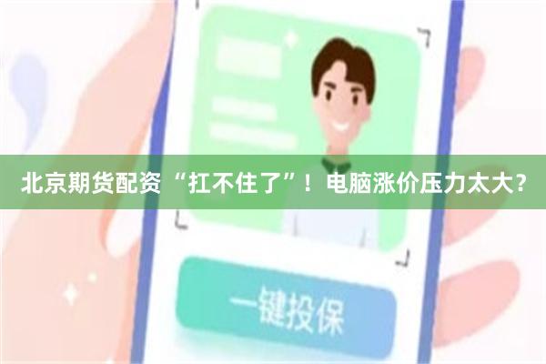 北京期货配资 “扛不住了”！电脑涨价压力太大？