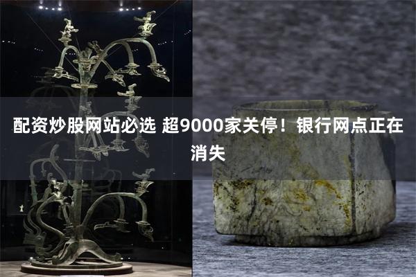 配资炒股网站必选 超9000家关停！银行网点正在消失