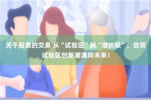 关于股票的交易 从“试验田”到“增长极”，自贸试验区创新潮涌向未来！