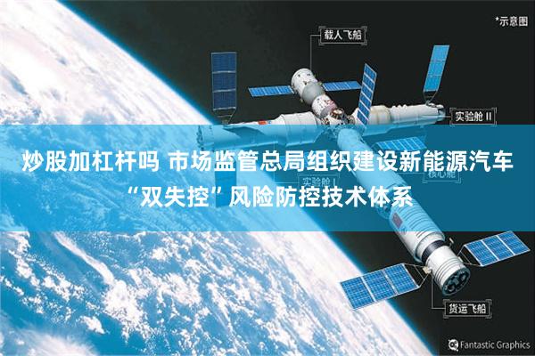炒股加杠杆吗 市场监管总局组织建设新能源汽车“双失控”风险防控技术体系