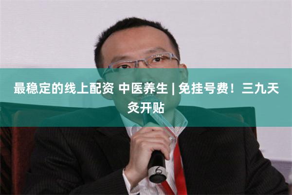 最稳定的线上配资 中医养生 | 免挂号费！三九天灸开贴