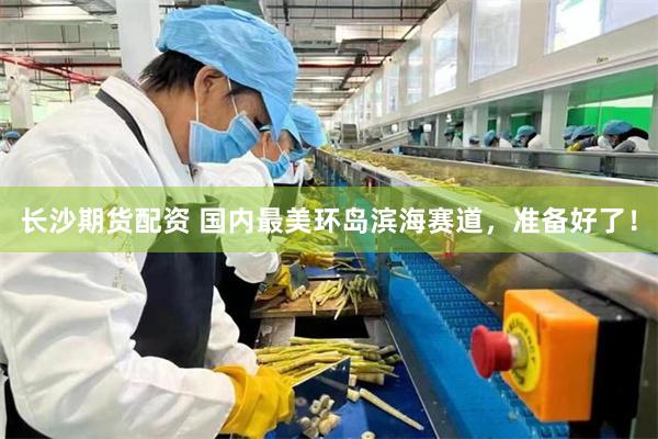长沙期货配资 国内最美环岛滨海赛道，准备好了！