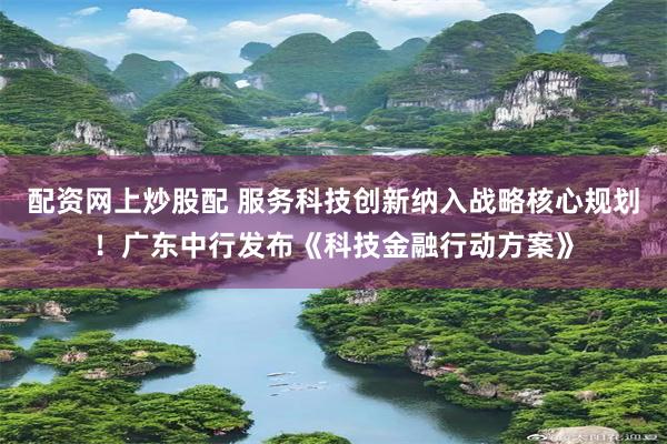 配资网上炒股配 服务科技创新纳入战略核心规划！广东中行发布《科技金融行动方案》