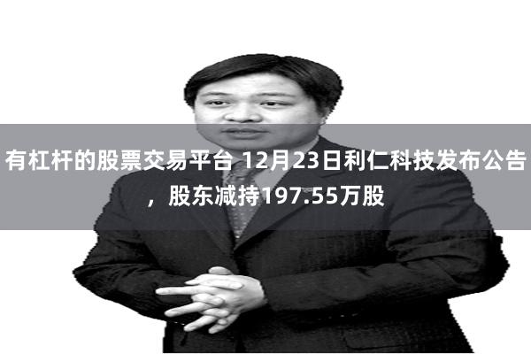 有杠杆的股票交易平台 12月23日利仁科技发布公告，股东减持197.55万股
