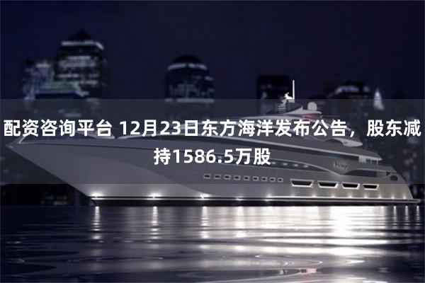 配资咨询平台 12月23日东方海洋发布公告，股东减持1586.5万股