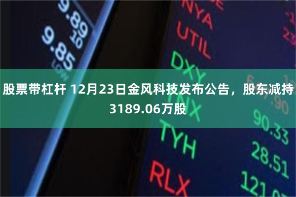 股票带杠杆 12月23日金风科技发布公告，股东减持3189.06万股