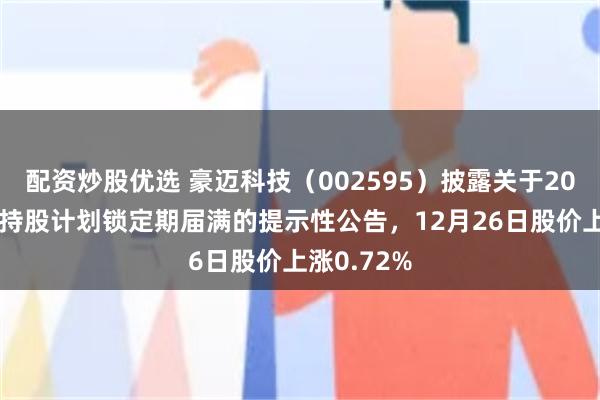 配资炒股优选 豪迈科技（002595）披露关于2023年员工持股计划锁定期届满的提示性公告，12月26日股价上涨0.72%