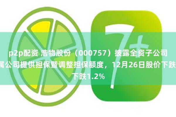 p2p配资 浩物股份（000757）披露全资子公司为下属公司提供担保暨调整担保额度，12月26日股价下跌1.2%